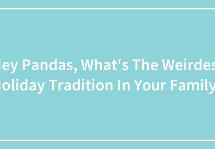 Hey Pandas, What’s The Weirdest Holiday Tradition In Your Family? (Closed)