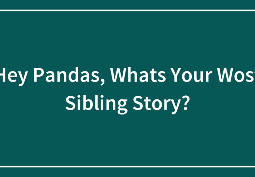 Hey Pandas, What’s Your Wost Sibling Story? (Closed)