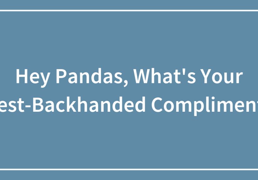 Hey Pandas, What’s Your Best-Backhanded Compliment?