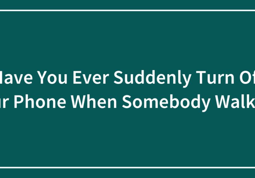 Have You Ever Suddenly Turn Off Your Phone When Somebody Walks In