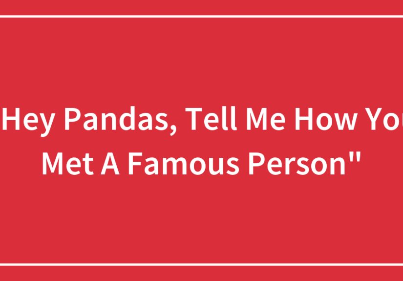 Hey Pandas, Tell Me How You Met A Famous Person