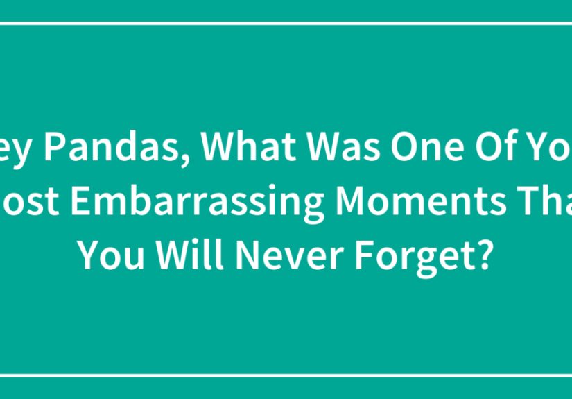Hey Pandas, What Was One Of Your Most Embarrassing Moments That You Will Never Forget?