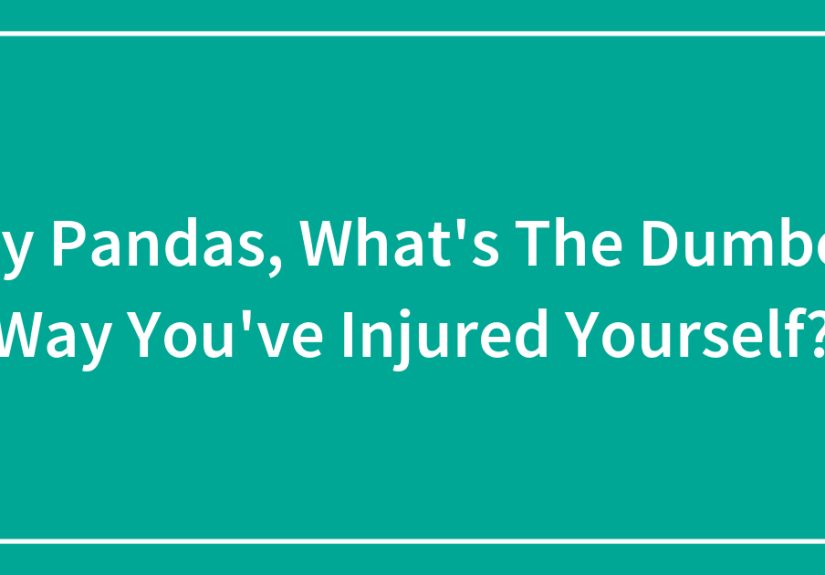 Hey Pandas, What’s The Dumbest Way You’ve Injured Yourself?