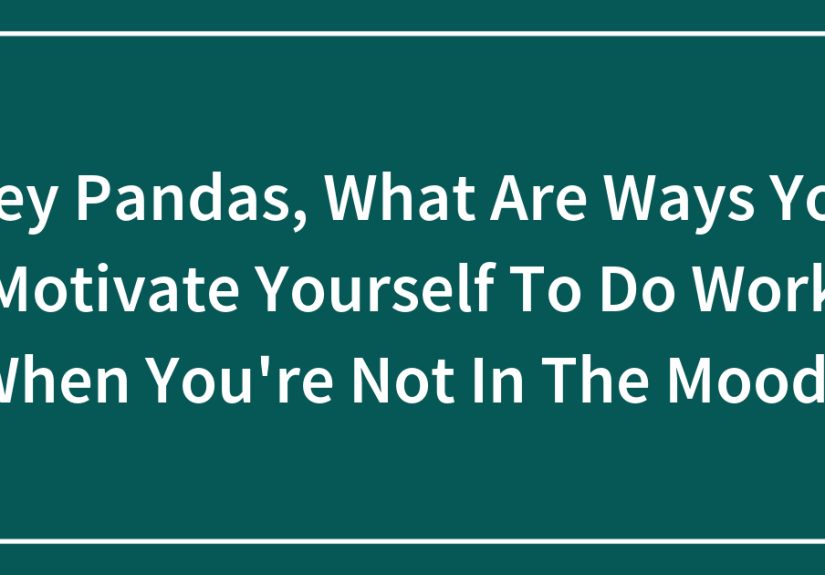 Hey Pandas, What Are Ways You Motivate Yourself To Do Work When You’re Not In The Mood?