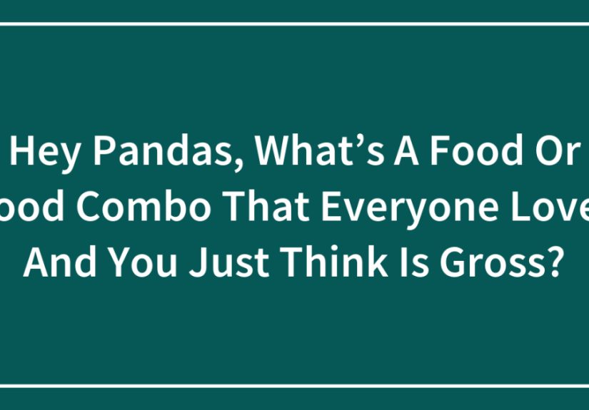 Hey Pandas, What’s a Food or Food Combo That Everyone Loves and You Just Think Is Gross?