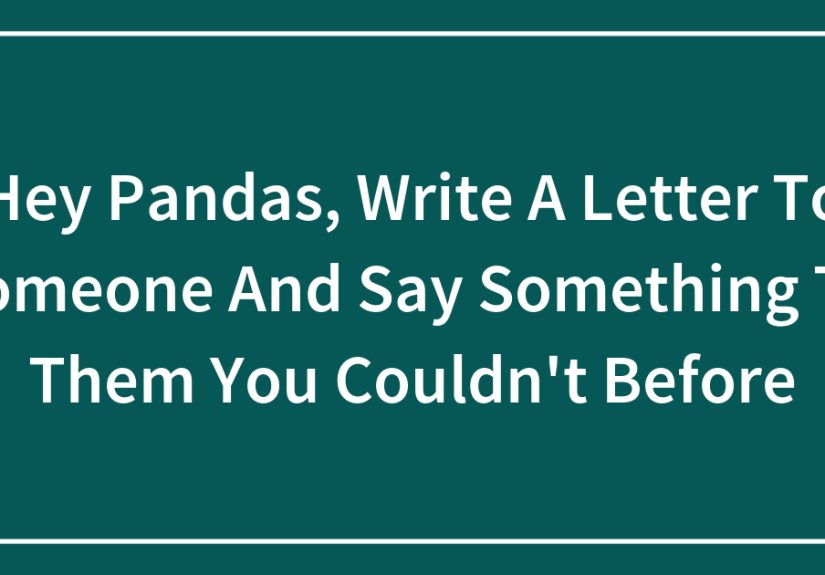 Hey Pandas, Write A Letter To Someone And Say Something To Them You Couldn’t Before